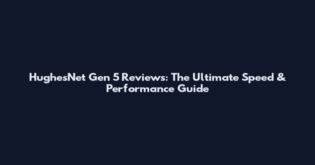 HughesNet Gen 5 Reviews: The Ultimate Speed & Performance Guide