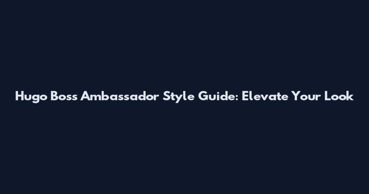 Hugo Boss Ambassador Style Guide: Elevate Your Look