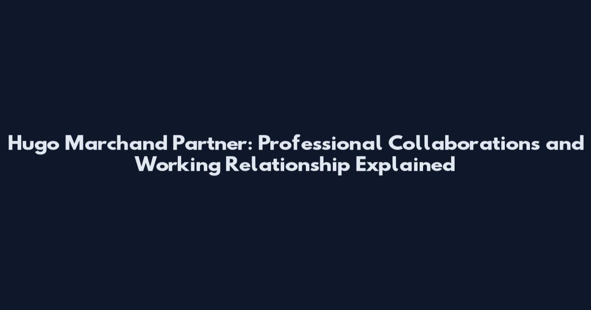 Hugo Marchand Partner: Professional Collaborations and Working Relationship Explained
