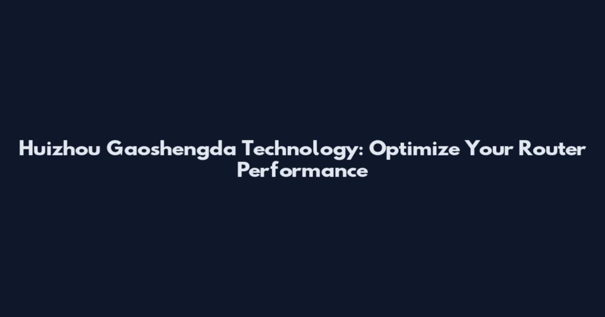 Huizhou Gaoshengda Technology: Optimize Your Router Performance