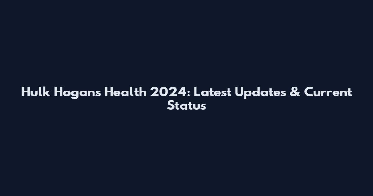 Hulk Hogan's Health 2024: Latest Updates & Current Status
