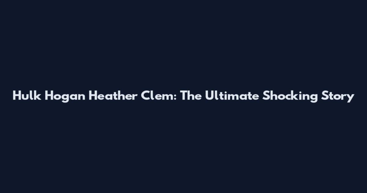 Hulk Hogan Heather Clem: The Ultimate Shocking Story
