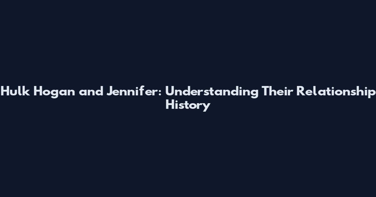 Hulk Hogan and Jennifer: Understanding Their Relationship History