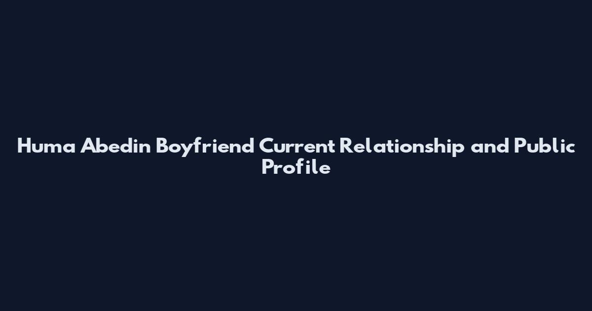 Huma Abedin Boyfriend Current Relationship and Public Profile