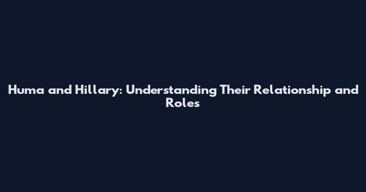 Huma and Hillary: Understanding Their Relationship and Roles