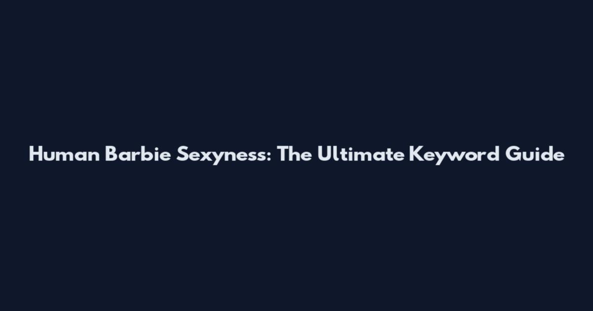 Human Barbie Sexyness: The Ultimate Keyword Guide