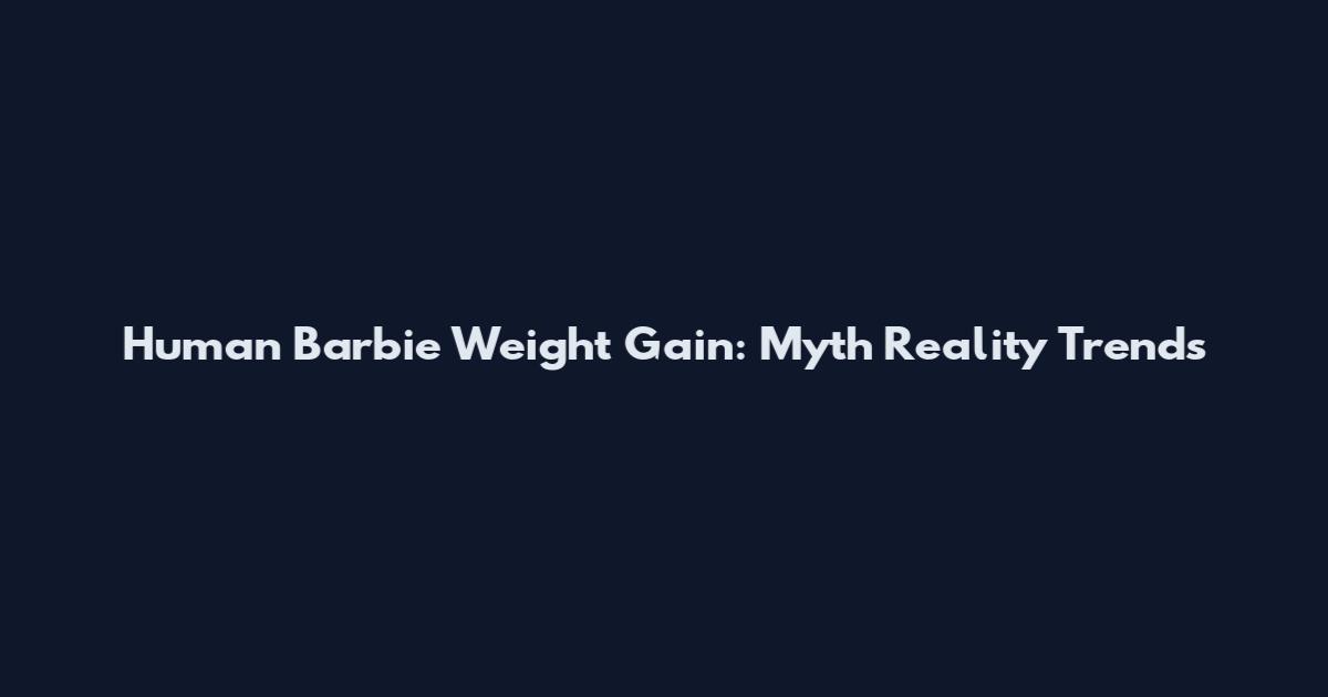 Human Barbie Weight Gain: Myth Reality Trends