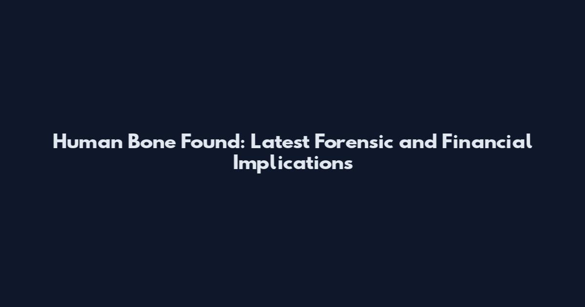 Human Bone Found: Latest Forensic and Financial Implications
