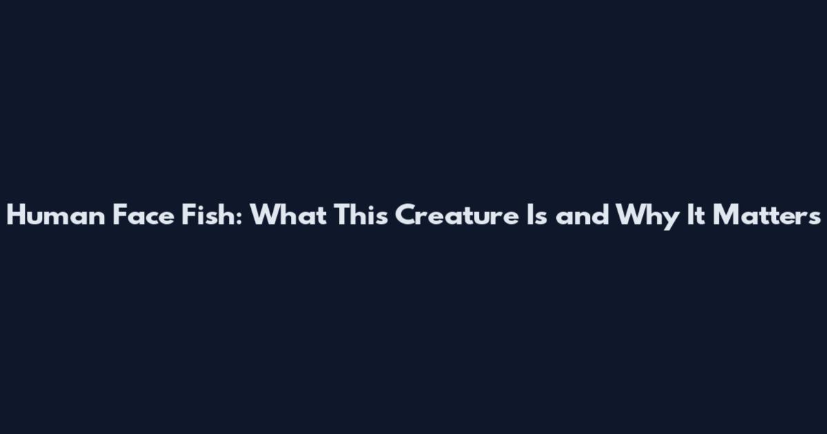 Human Face Fish: What This Creature Is and Why It Matters