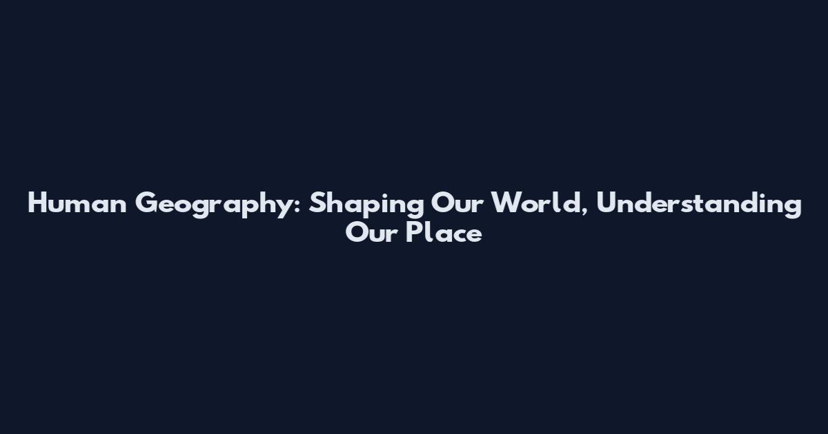 Human Geography: Shaping Our World, Understanding Our Place