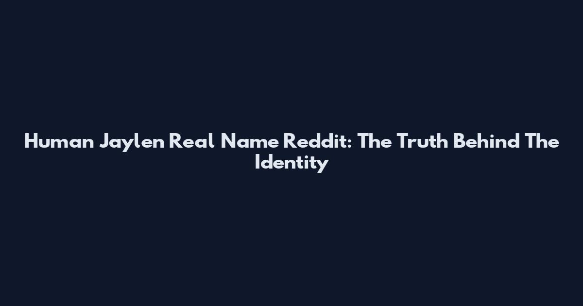 Human Jaylen Real Name Reddit: The Truth Behind The Identity