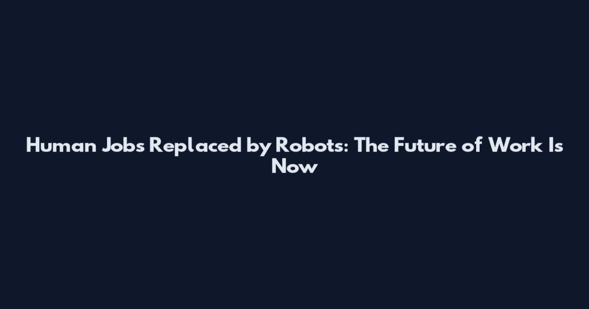 Human Jobs Replaced by Robots: The Future of Work Is Now