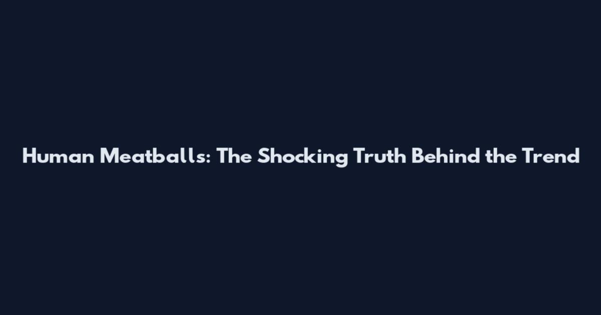 Human Meatballs: The Shocking Truth Behind the Trend