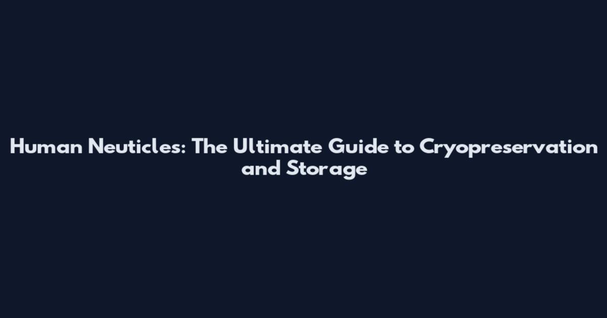 Human Neuticles: The Ultimate Guide to Cryopreservation and Storage