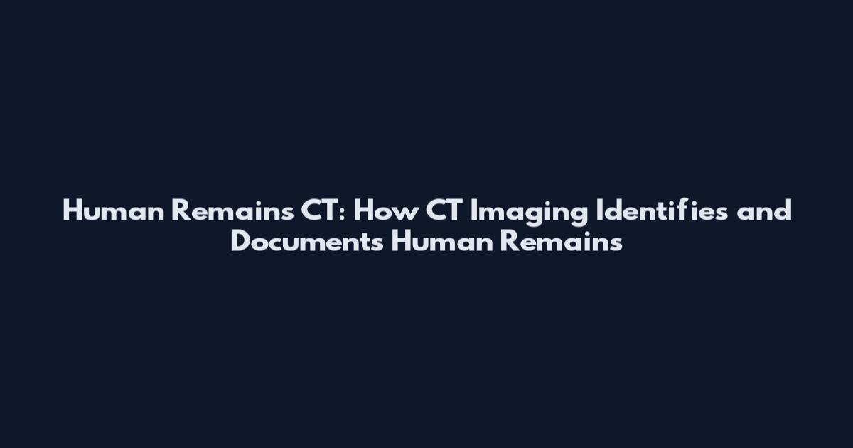 Human Remains CT: How CT Imaging Identifies and Documents Human Remains