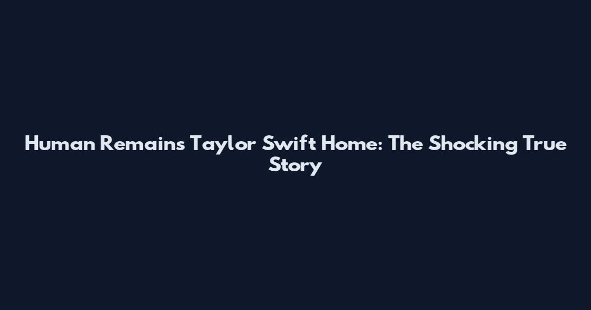 Human Remains Taylor Swift Home: The Shocking True Story