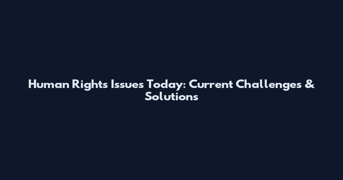 Human Rights Issues Today: Current Challenges & Solutions