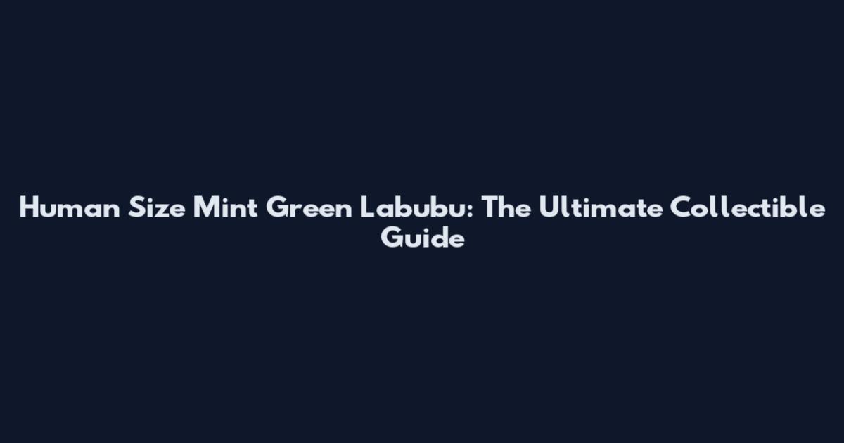 Human Size Mint Green Labubu: The Ultimate Collectible Guide