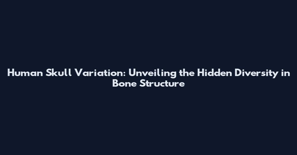 Human Skull Variation: Unveiling the Hidden Diversity in Bone Structure