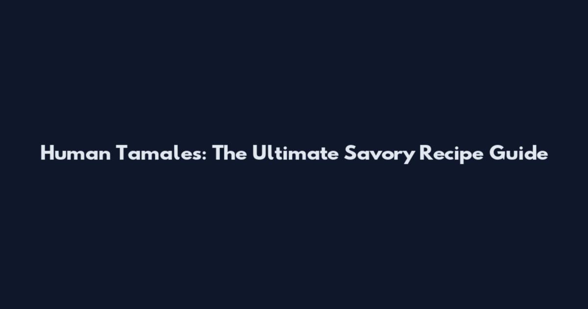 Human Tamales: The Ultimate Savory Recipe Guide
