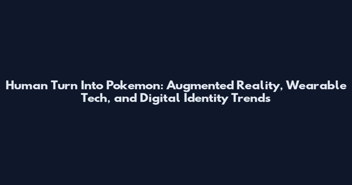 Human Turn Into Pokemon: Augmented Reality, Wearable Tech, and Digital Identity Trends