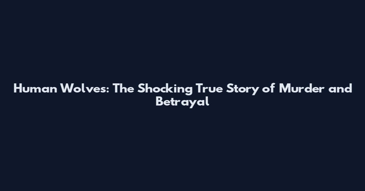 Human Wolves: The Shocking True Story of Murder and Betrayal