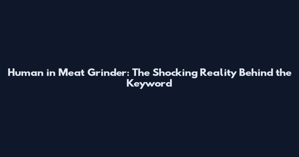 Human in Meat Grinder: The Shocking Reality Behind the Keyword