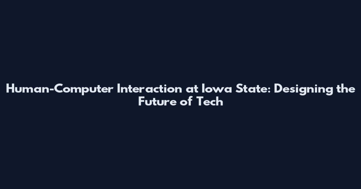 Human-Computer Interaction at Iowa State: Designing the Future of Tech