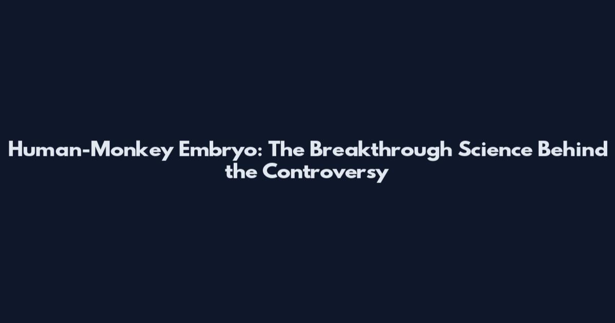 Human-Monkey Embryo: The Breakthrough Science Behind the Controversy