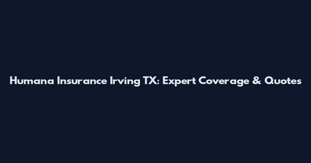 Humana Insurance Irving TX: Expert Coverage & Quotes