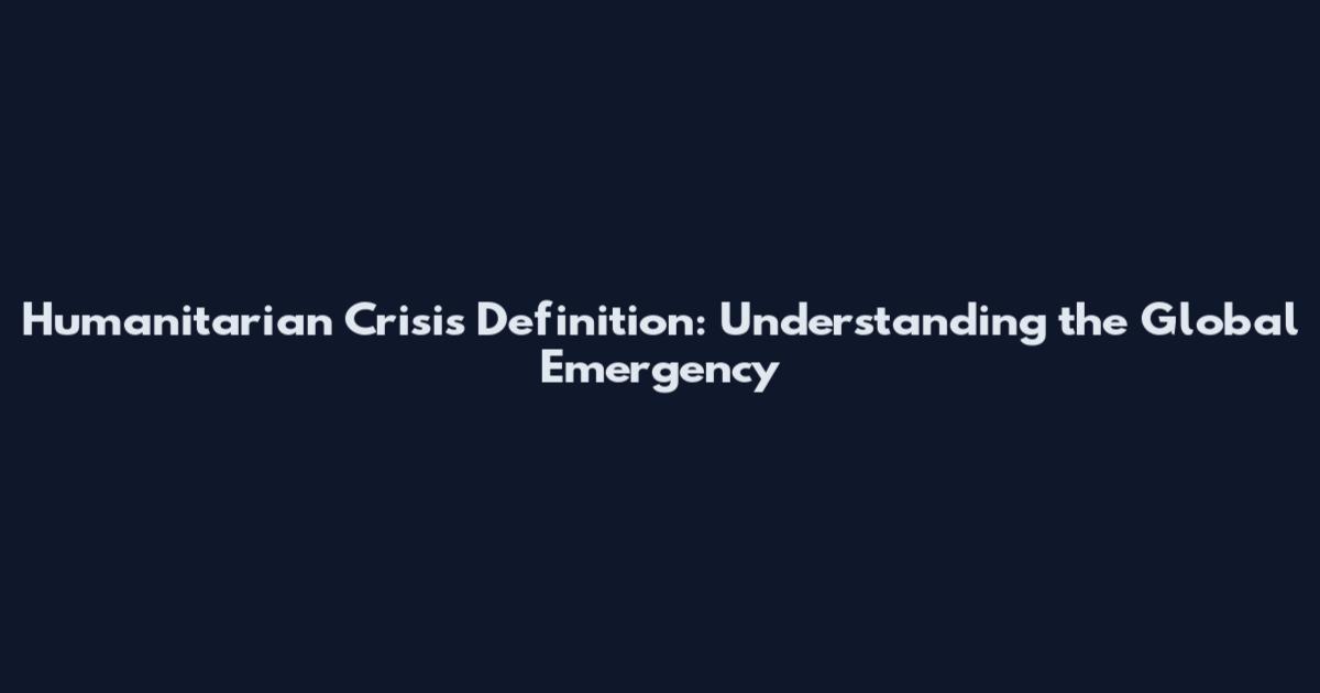Humanitarian Crisis Definition: Understanding the Global Emergency