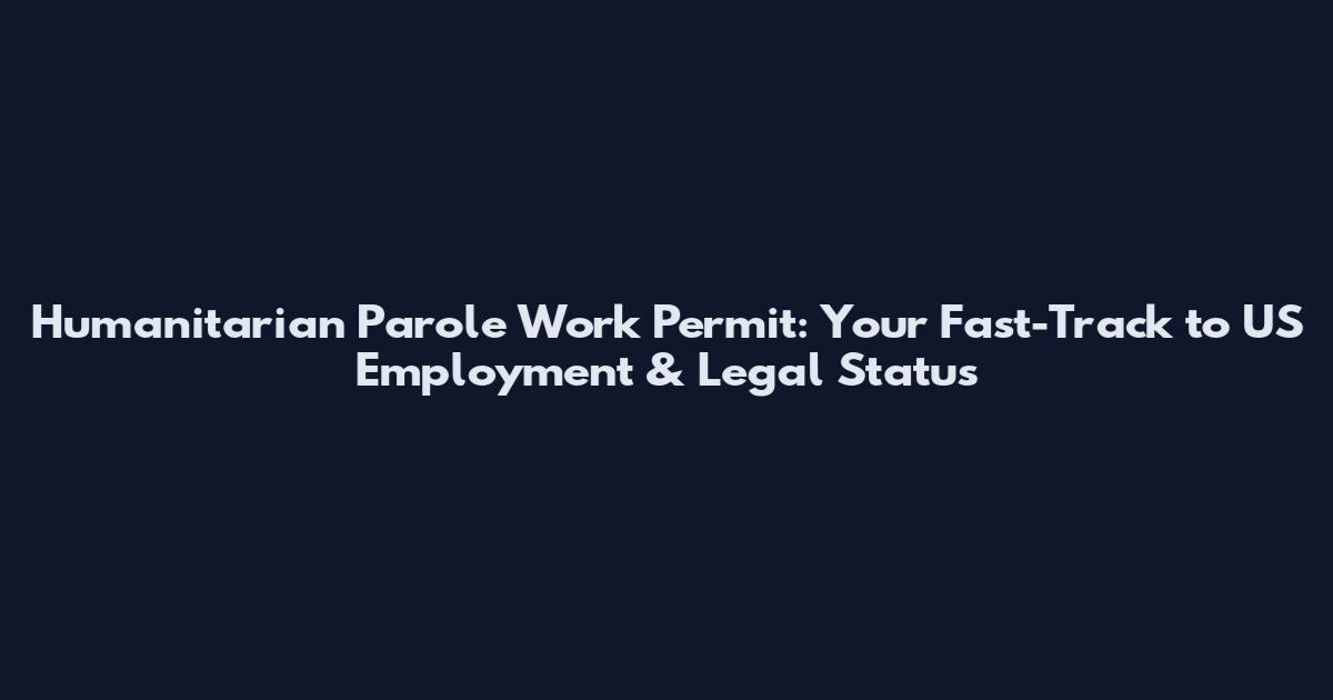 Humanitarian Parole Work Permit: Your Fast-Track to US Employment & Legal Status