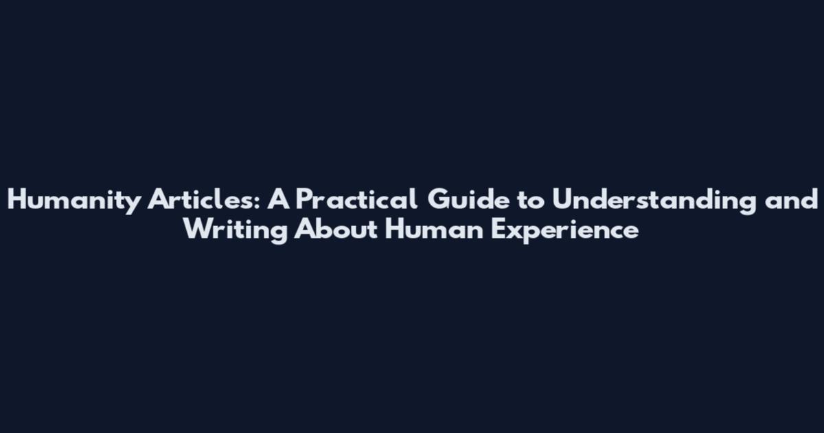 Humanity Articles: A Practical Guide to Understanding and Writing About Human Experience