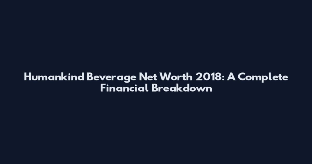 Humankind Beverage Net Worth 2018: A Complete Financial Breakdown