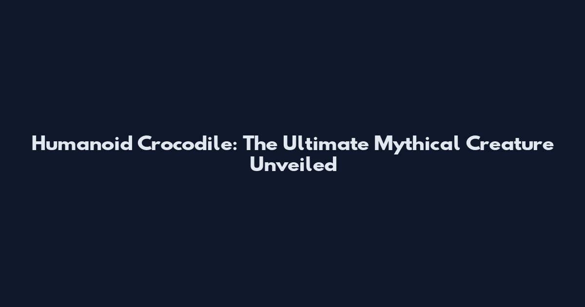 Humanoid Crocodile: The Ultimate Mythical Creature Unveiled