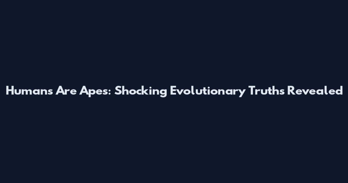 Humans Are Apes: Shocking Evolutionary Truths Revealed