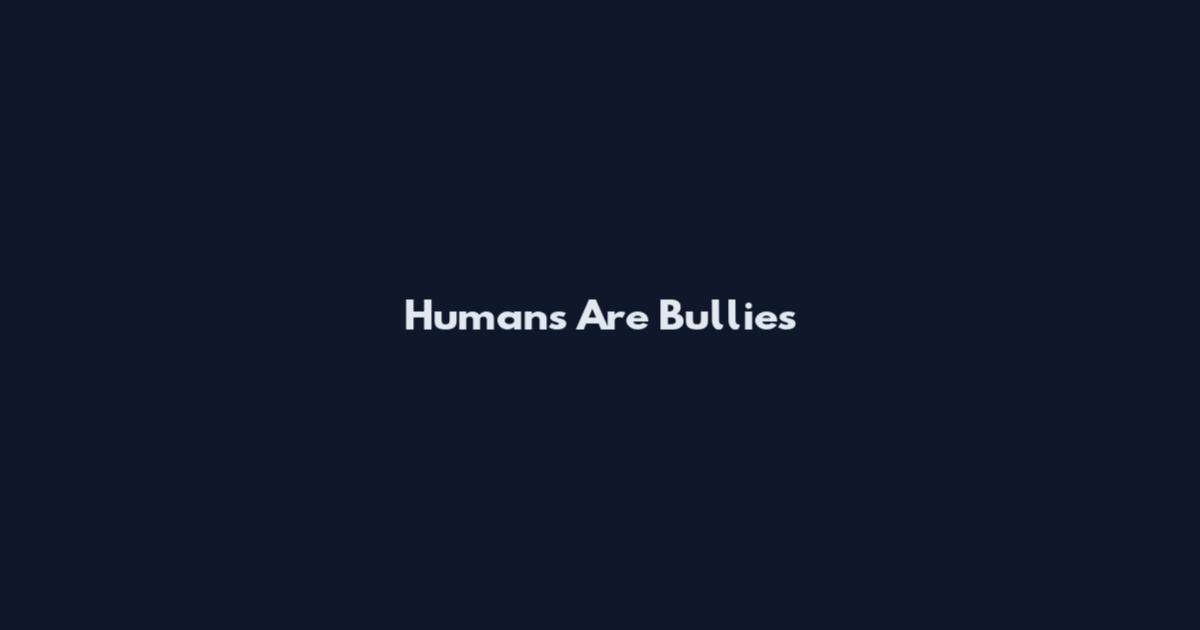 Humans Are Bullies