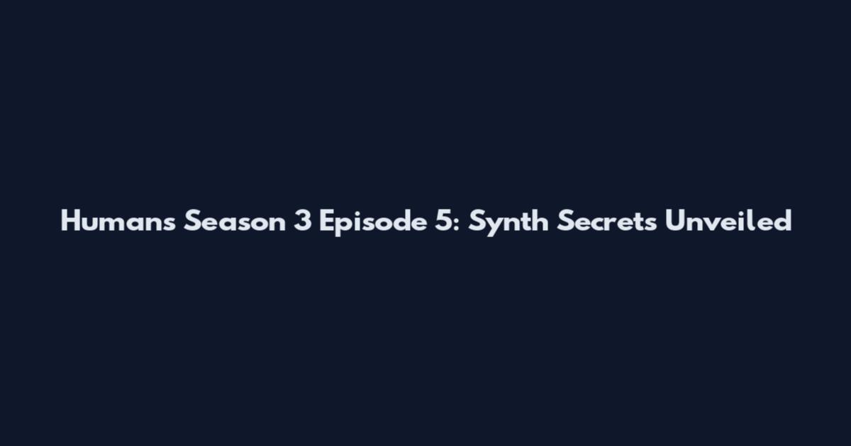 Humans Season 3 Episode 5: Synth Secrets Unveiled