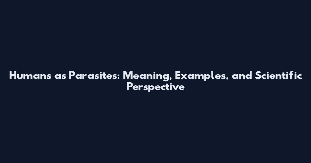 Humans as Parasites: Meaning, Examples, and Scientific Perspective