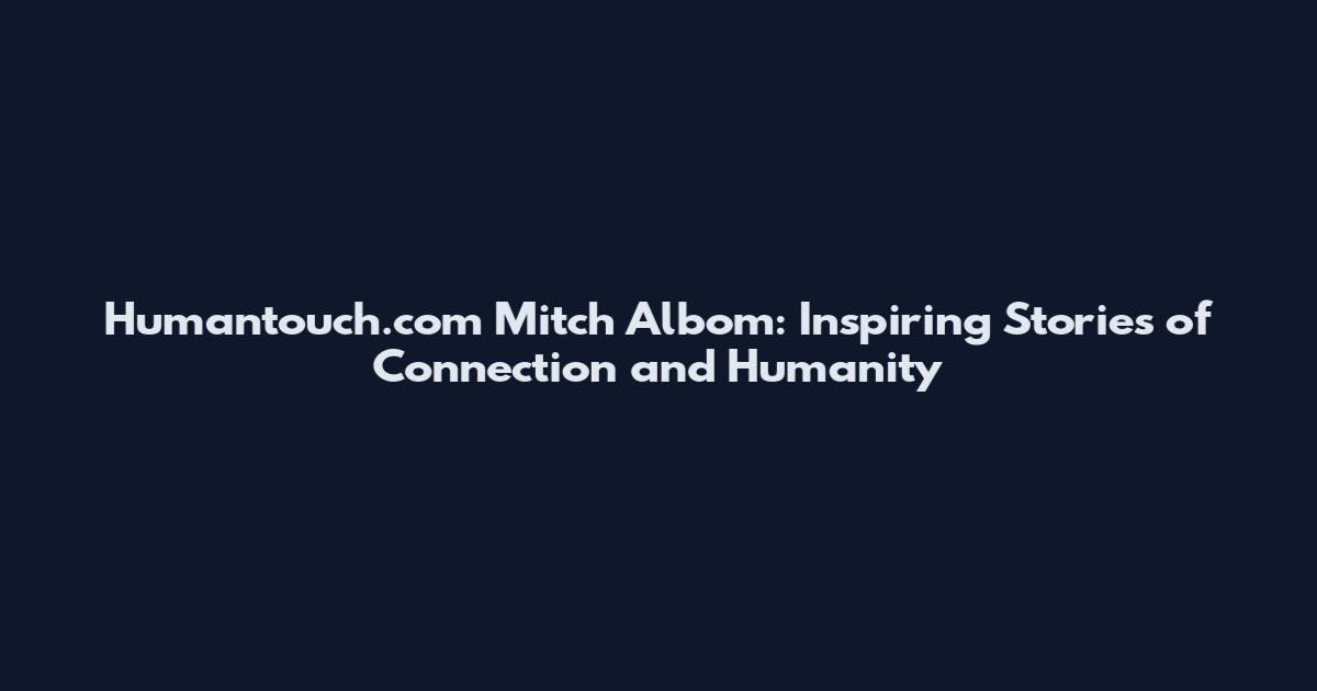 Humantouch.com Mitch Albom: Inspiring Stories of Connection and Humanity