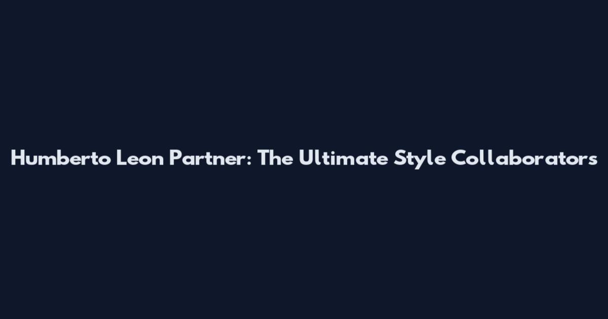 Humberto Leon Partner: The Ultimate Style Collaborators