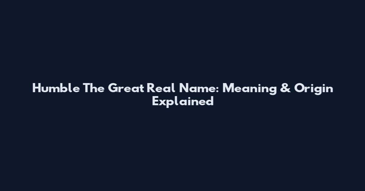 Humble The Great Real Name: Meaning & Origin Explained