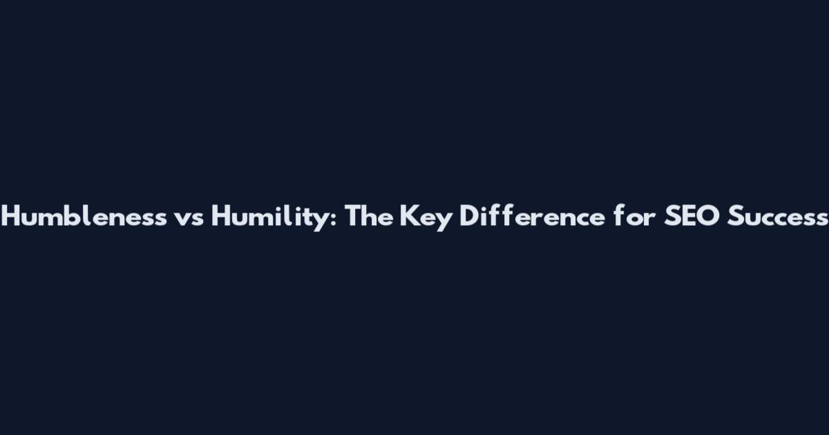 Humbleness vs Humility: The Key Difference for SEO Success