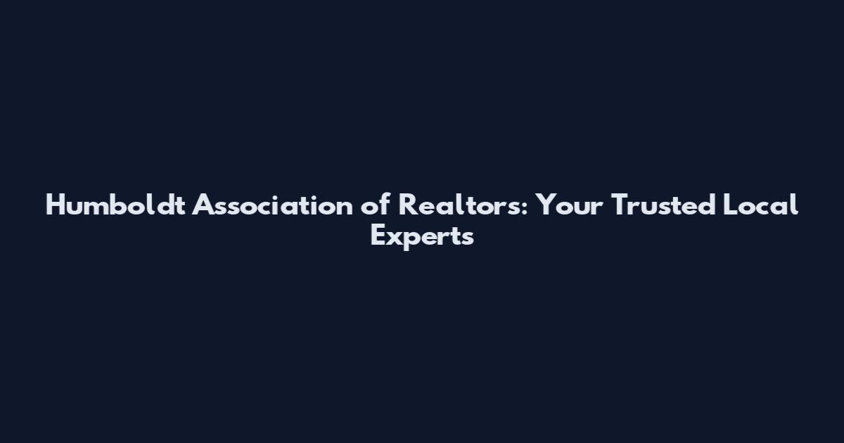 Humboldt Association of Realtors: Your Trusted Local Experts