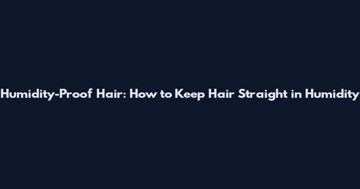 Humidity-Proof Hair: How to Keep Hair Straight in Humidity