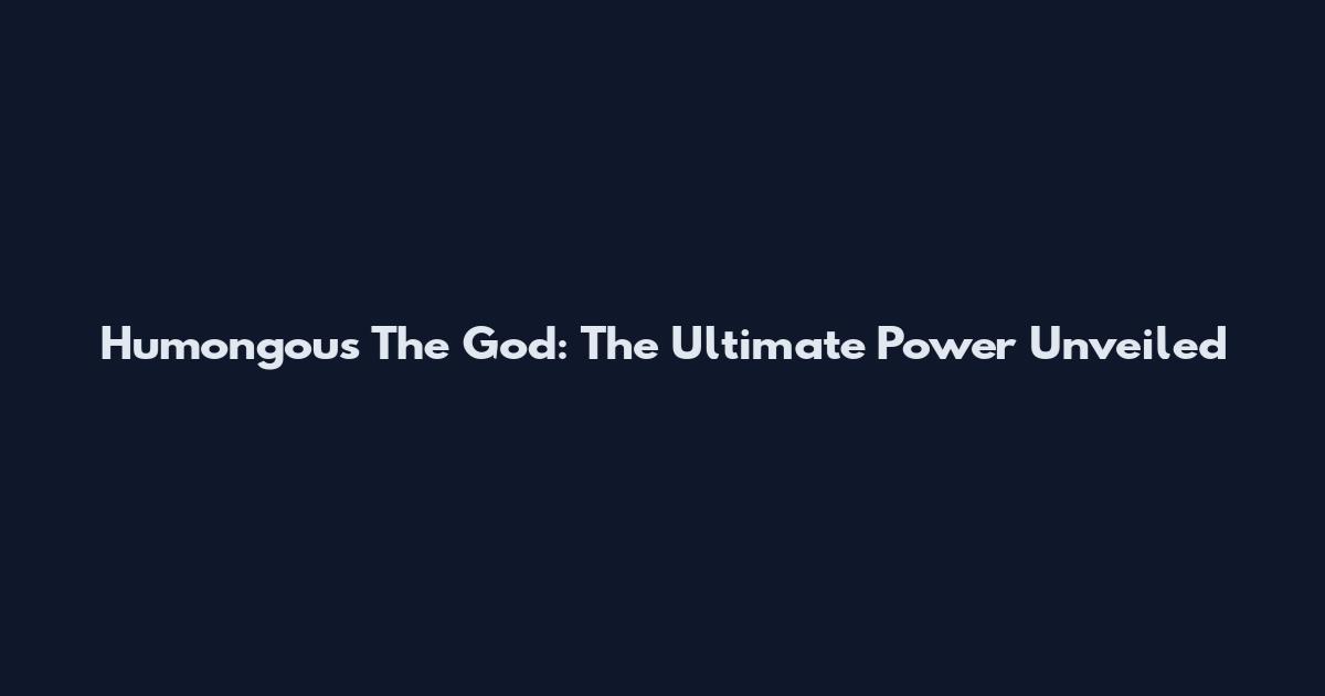 Humongous The God: The Ultimate Power Unveiled