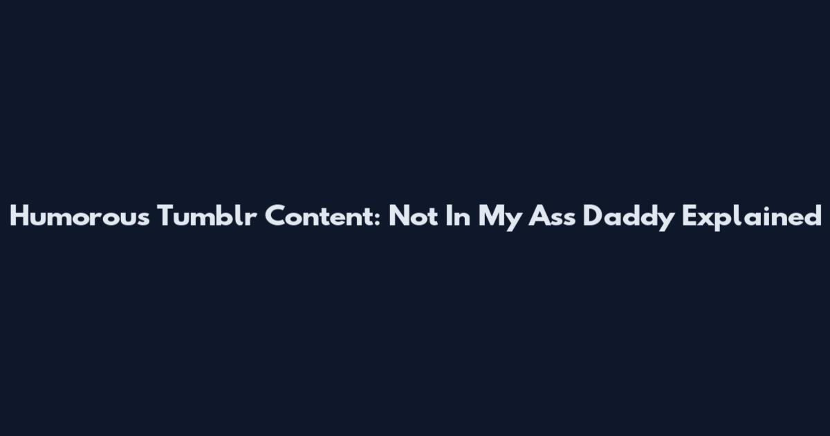 Humorous Tumblr Content: "Not In My Ass Daddy" Explained