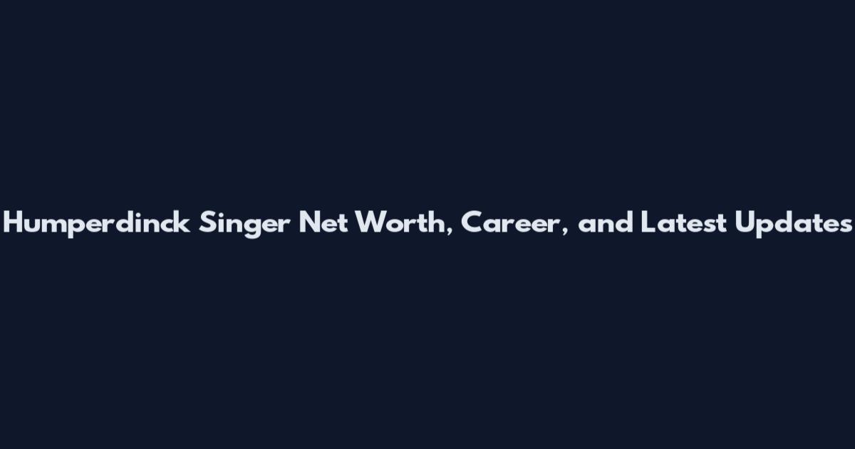 Humperdinck Singer Net Worth, Career, and Latest Updates