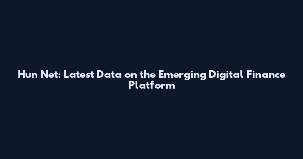 Hun Net: Latest Data on the Emerging Digital Finance Platform