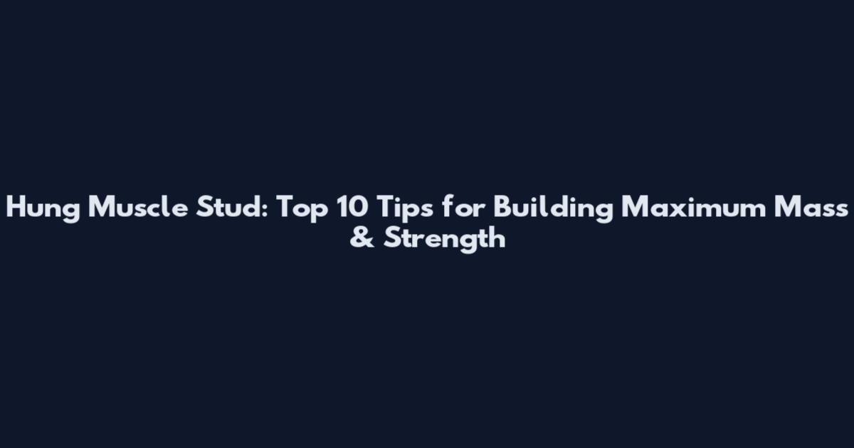 Hung Muscle Stud: Top 10 Tips for Building Maximum Mass & Strength